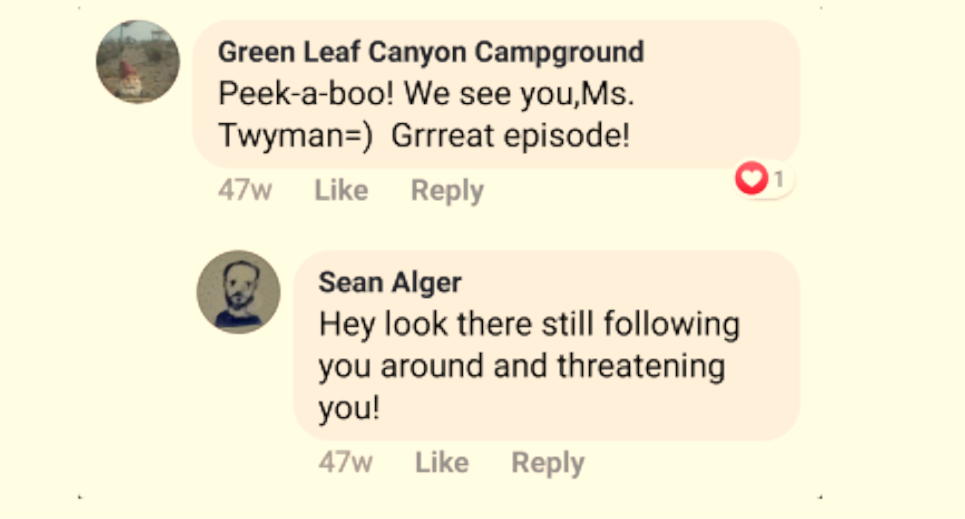Facebook Sean Alger:  Green Leaf Canyon Campground: Peek-a-boo! We see you,Ms. Twyman=) Grrreat episode!  Sean Alger: Hey look there still following you around and threatening you!
