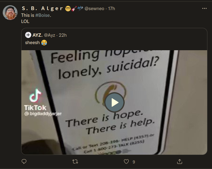 Twitter S. B. Alger This is #Boise. @sewneo:  LOL  AYZ. @Ayz. 22h sheesh  Feeling hopeless, lonely, suicidal? There is hope. There is help. Call or Text 208-398-HELP (4357) or Call 1-800-273-TALK (8255)  Tik Tok @bigdaddyjarjer
